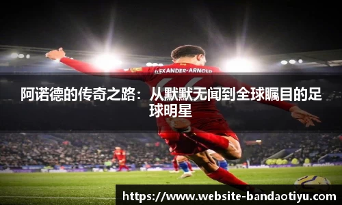 阿诺德的传奇之路：从默默无闻到全球瞩目的足球明星