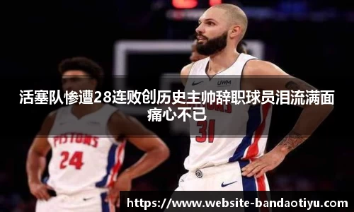 活塞队惨遭28连败创历史主帅辞职球员泪流满面痛心不已