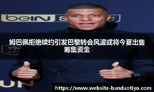 姆巴佩拒绝续约引发巴黎转会风波或将今夏出售筹集资金