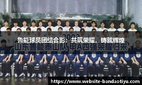 鲁能球员团结合影：共筑荣耀，铸就辉煌