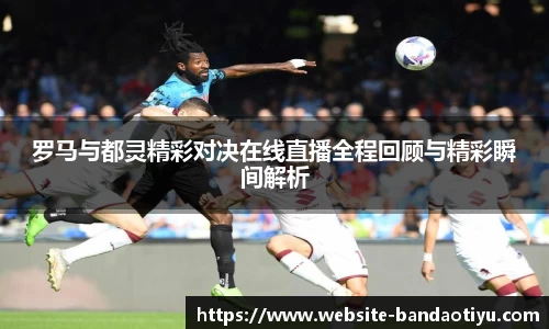 罗马与都灵精彩对决在线直播全程回顾与精彩瞬间解析
